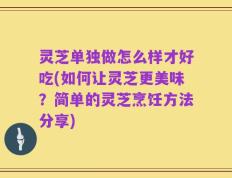 灵芝单独做怎么样才好吃(如何让灵芝更美味？简单的灵芝烹饪方法分享)