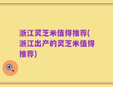 浙江灵芝米值得推荐(浙江出产的灵芝米值得推荐)