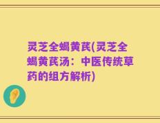 灵芝全蝎黄芪(灵芝全蝎黄芪汤：中医传统草药的组方解析)