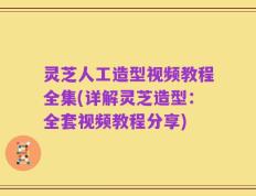 灵芝人工造型视频教程全集(详解灵芝造型：全套视频教程分享)
