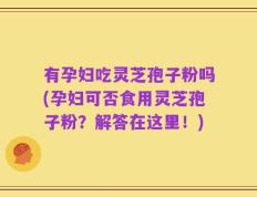 有孕妇吃灵芝孢子粉吗(孕妇可否食用灵芝孢子粉？解答在这里！)
