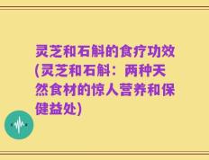 灵芝和石斛的食疗功效(灵芝和石斛：两种天然食材的惊人营养和保健益处)