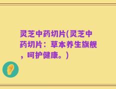 灵芝中药切片(灵芝中药切片：草本养生旗舰，呵护健康。)
