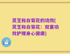 灵芝和白菊花的功效(灵芝和白菊花：双重功效护理身心健康)