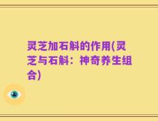 灵芝加石斛的作用(灵芝与石斛：神奇养生组合)