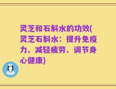 灵芝和石斛水的功效(灵芝石斛水：提升免疫力、减轻疲劳、调节身心健康)