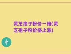 灵芝孢子粉价一格(灵芝孢子粉价格上涨)