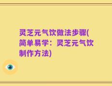 灵芝元气饮做法步骤(简单易学：灵芝元气饮制作方法)