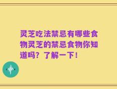 灵芝吃法禁忌有哪些食物灵芝的禁忌食物你知道吗？了解一下！