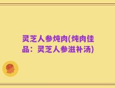 灵芝人参炖肉(炖肉佳品：灵芝人参滋补汤)