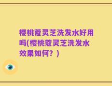 樱桃蔻灵芝洗发水好用吗(樱桃蔻灵芝洗发水效果如何？)