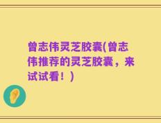 曾志伟灵芝胶囊(曾志伟推荐的灵芝胶囊，来试试看！)