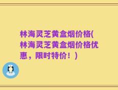 林海灵芝黄盒烟价格(林海灵芝黄盒烟价格优惠，限时特价！)