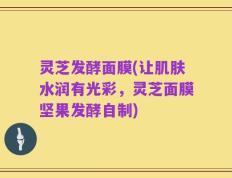 灵芝发酵面膜(让肌肤水润有光彩，灵芝面膜坚果发酵自制)