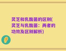 灵芝和乳酸菌的区别(灵芝与乳酸菌：两者的功效及区别解析)