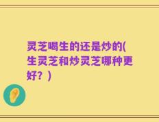 灵芝喝生的还是炒的(生灵芝和炒灵芝哪种更好？)