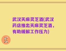 武汉天麻灵芝酒(武汉药店推出天麻灵芝酒，有助缓解工作压力)