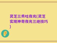 灵芝三秀吐夜光(灵芝实现神奇夜光三绝技巧)