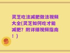 灵芝吃法减肥做法视频大全(灵芝如何吃才能减肥？附详细视频指南！)