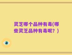 灵芝哪个品种有毒(哪些灵芝品种有毒呢？)