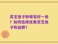 灵芝孢子粉哪家好一些？如何选择优质灵芝孢子粉品牌？