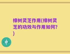 樟树灵芝作用(樟树灵芝的功效与作用如何？)