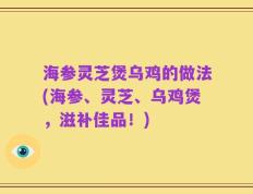 海参灵芝煲乌鸡的做法(海参、灵芝、乌鸡煲，滋补佳品！)