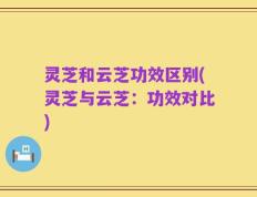 灵芝和云芝功效区别(灵芝与云芝：功效对比)