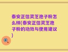 泰安正信灵芝孢子粉怎么样(泰安正信灵芝孢子粉的功效与使用建议)