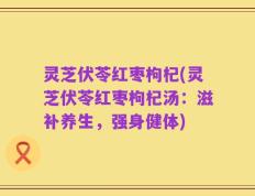 灵芝伏苓红枣枸杞(灵芝伏苓红枣枸杞汤：滋补养生，强身健体)