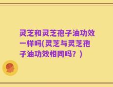 灵芝和灵芝孢子油功效一样吗(灵芝与灵芝孢子油功效相同吗？)