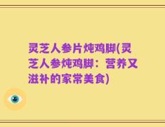 灵芝人参片炖鸡脚(灵芝人参炖鸡脚：营养又滋补的家常美食)