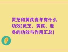 灵芝和黄芪麦冬有什么功效(灵芝、黄芪、麦冬的功效与作用汇总)