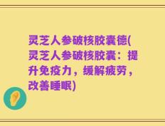 灵芝人参破核胶囊德(灵芝人参破核胶囊：提升免疫力，缓解疲劳，改善睡眠)