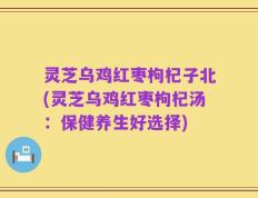 灵芝乌鸡红枣枸杞子北(灵芝乌鸡红枣枸杞汤：保健养生好选择)