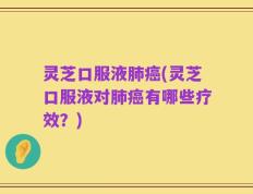 灵芝口服液肺癌(灵芝口服液对肺癌有哪些疗效？)