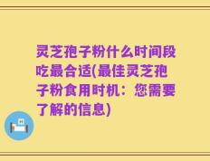 灵芝孢子粉什么时间段吃最合适(最佳灵芝孢子粉食用时机：您需要了解的信息)