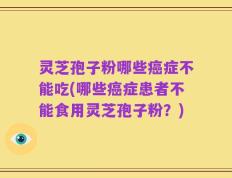灵芝孢子粉哪些癌症不能吃(哪些癌症患者不能食用灵芝孢子粉？)