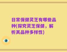 日常保健灵芝有哪些品种(探究灵芝保健，解析其品种多样性)