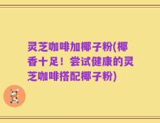灵芝咖啡加椰子粉(椰香十足！尝试健康的灵芝咖啡搭配椰子粉)