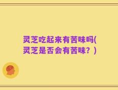 灵芝吃起来有苦味吗(灵芝是否会有苦味？)
