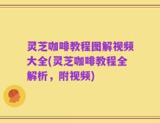 灵芝咖啡教程图解视频大全(灵芝咖啡教程全解析，附视频)