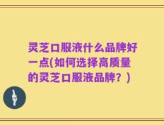 灵芝口服液什么品牌好一点(如何选择高质量的灵芝口服液品牌？)