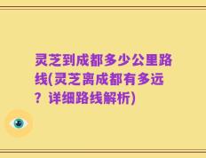 灵芝到成都多少公里路线(灵芝离成都有多远？详细路线解析)