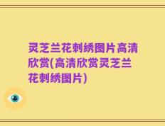 灵芝兰花刺绣图片高清欣赏(高清欣赏灵芝兰花刺绣图片)