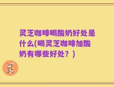 灵芝咖啡喝酸奶好处是什么(喝灵芝咖啡加酸奶有哪些好处？)