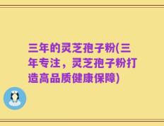 三年的灵芝孢子粉(三年专注，灵芝孢子粉打造高品质健康保障)