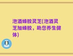 泡酒蜂胶灵芝(泡酒灵芝加蜂胶，助您养生健体)