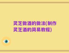灵芝做酒的做法(制作灵芝酒的简易教程)