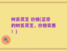 树舌灵芝 价格(正宗的树舌灵芝，价格实惠！)